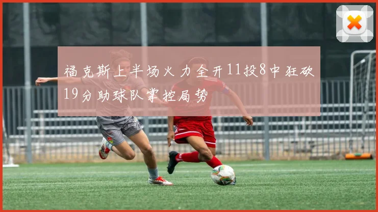 福克斯上半场火力全开11投8中狂砍19分助球队掌控局势