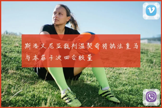 斯洛文尼亚裁判温契奇将执法皇马与本菲卡次回合较量