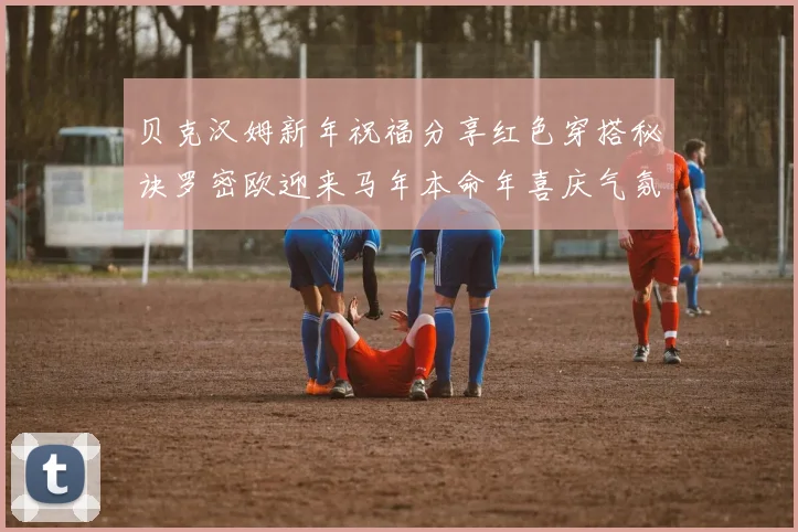 贝克汉姆新年祝福分享红色穿搭秘诀罗密欧迎来马年本命年喜庆气氛
