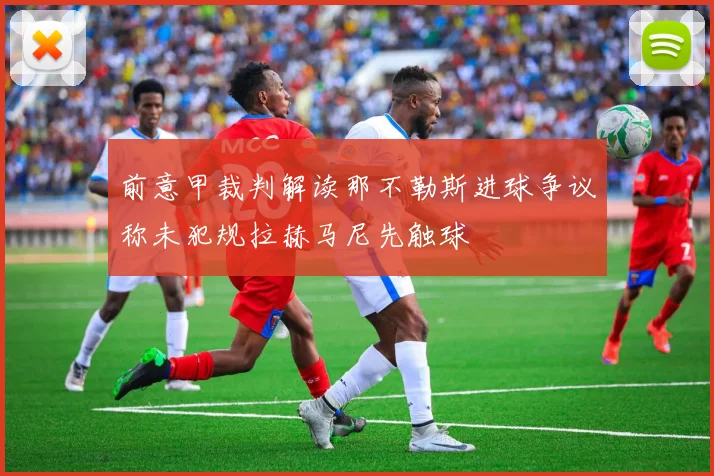 前意甲裁判解读那不勒斯进球争议称未犯规拉赫马尼先触球