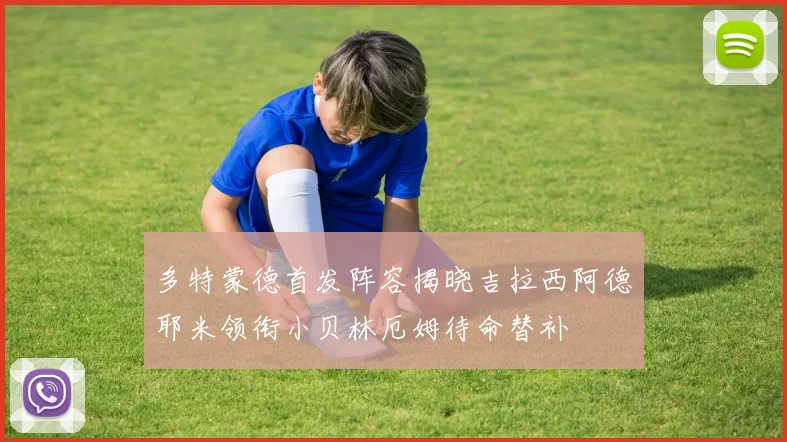 多特蒙德首发阵容揭晓吉拉西阿德耶米领衔小贝林厄姆待命替补