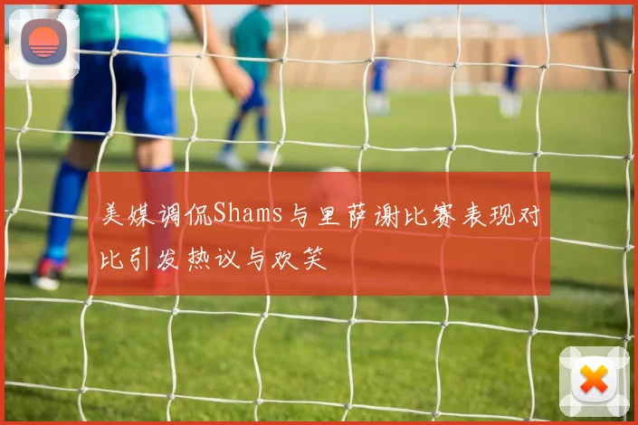 美媒调侃Shams与里萨谢比赛表现对比引发热议与欢笑