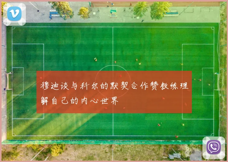 穆迪谈与科尔的默契合作赞教练理解自己的内心世界