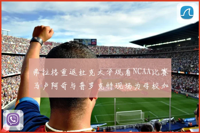 弗拉格重返杜克大学观看NCAA比赛马卢阿奇与普罗克特现场为母校加油助威