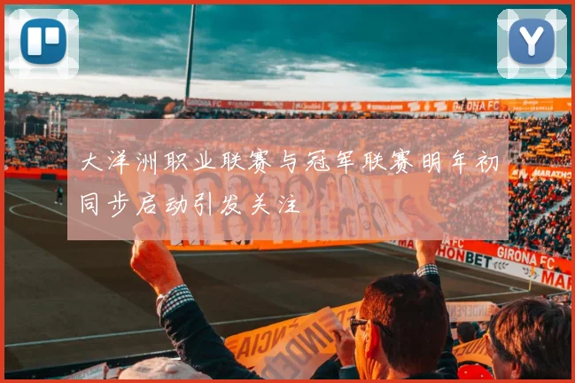 大洋洲职业联赛与冠军联赛明年初同步启动引发关注