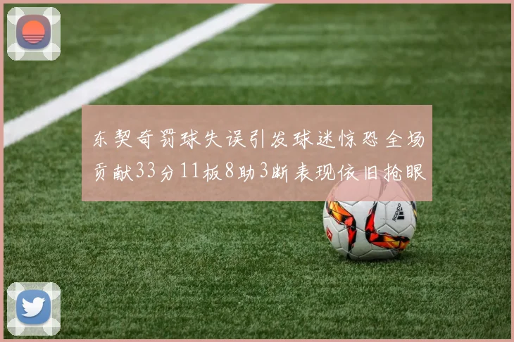 东契奇罚球失误引发球迷惊恐全场贡献33分11板8助3断表现依旧抢眼