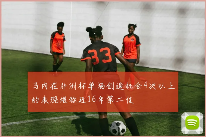 马内在非洲杯单场创造机会4次以上的表现堪称近16年第二佳