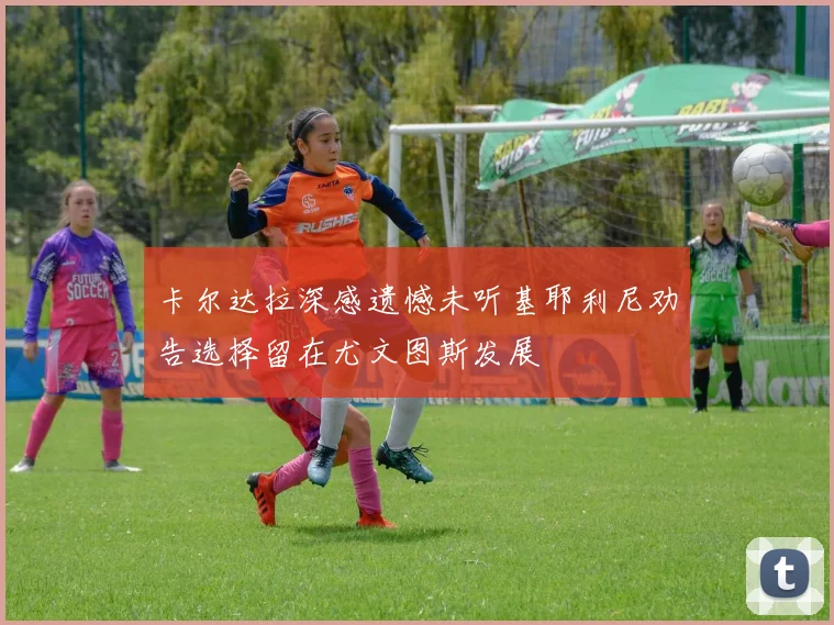 卡尔达拉深感遗憾未听基耶利尼劝告选择留在尤文图斯发展