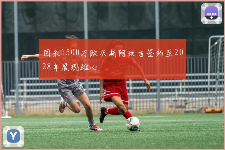 国米1500万欧买断阿坎吉签约至2028年展现雄心