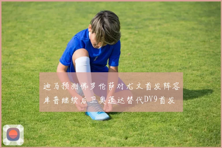 迪马预测佛罗伦萨对尤文首发阵容库普继续后卫奥蓬达替代DV9首发