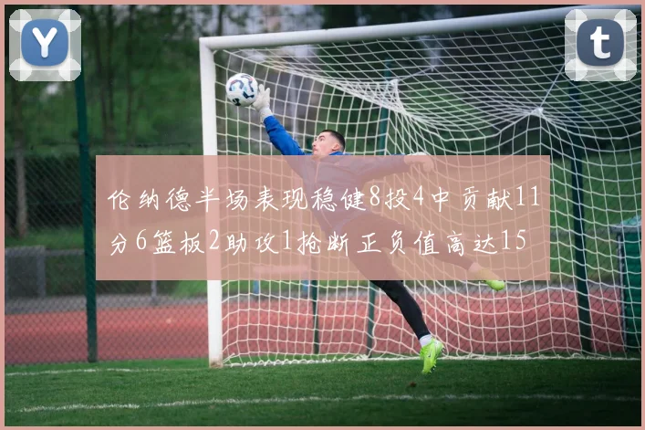 伦纳德半场表现稳健8投4中贡献11分6篮板2助攻1抢断正负值高达15