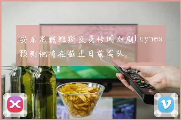 安东尼戴维斯交易传闻加剧Haynes预测他将在截止日前离队