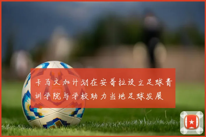 卡马文加计划在安哥拉设立足球青训学院与学校助力当地足球发展
