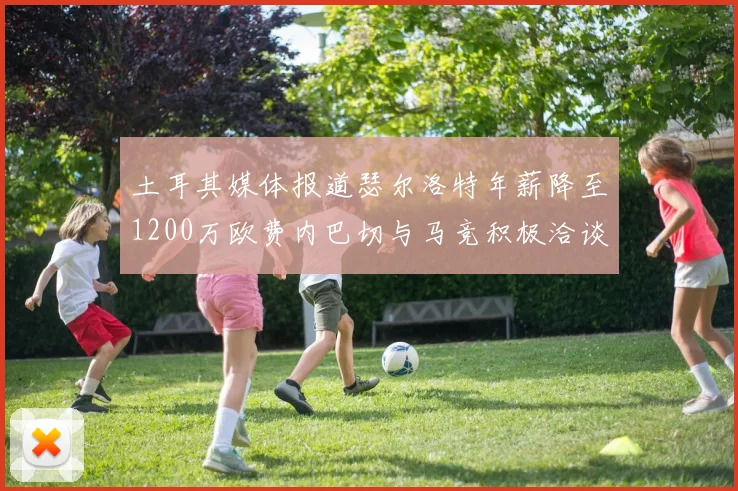土耳其媒体报道瑟尔洛特年薪降至1200万欧费内巴切与马竞积极洽谈