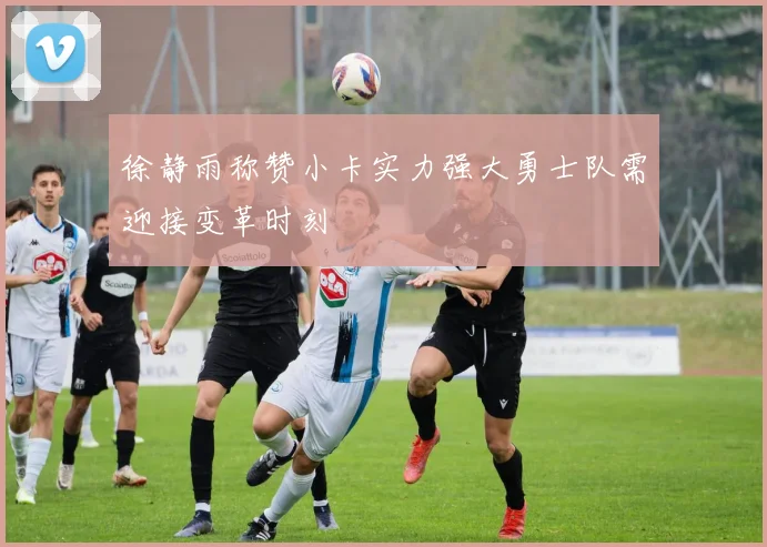 徐静雨称赞小卡实力强大勇士队需迎接变革时刻