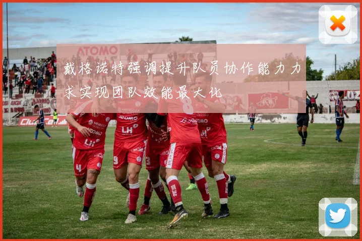 戴格诺特强调提升队员协作能力力求实现团队效能最大化