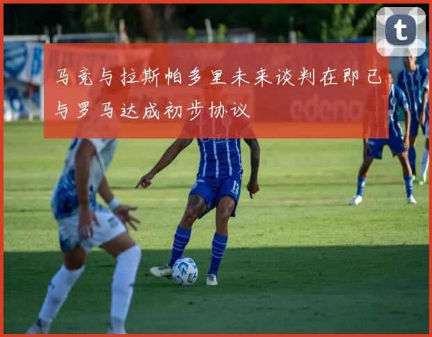 马竞与拉斯帕多里未来谈判在即已与罗马达成初步协议