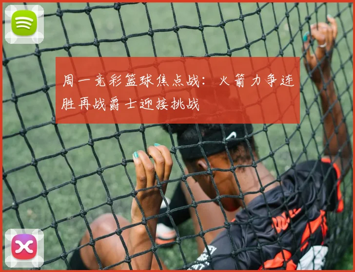 周一竞彩篮球焦点战：火箭力争连胜再战爵士迎接挑战