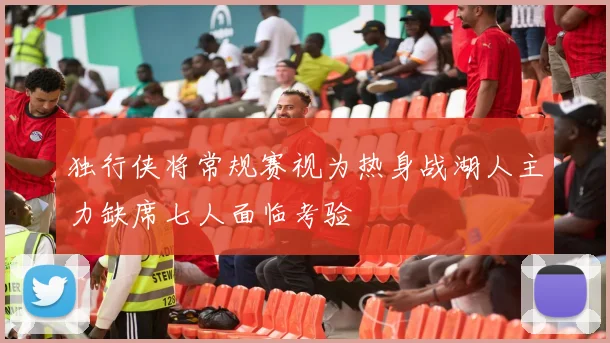 独行侠将常规赛视为热身战湖人主力缺席七人面临考验