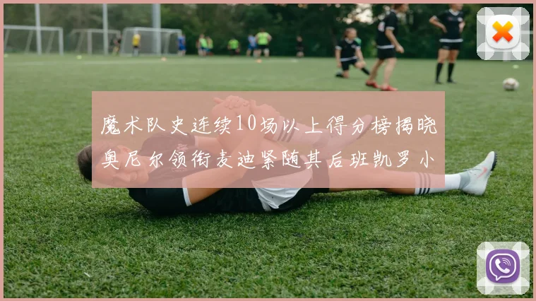 魔术队史连续10场以上得分榜揭晓奥尼尔领衔麦迪紧随其后班凯罗小瓦也在榜上