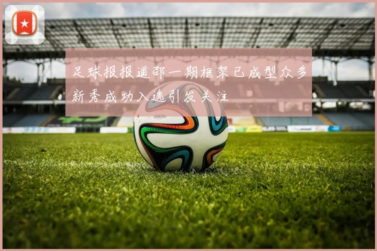 足球报报道邵一期框架已成型众多新秀成功入选引发关注