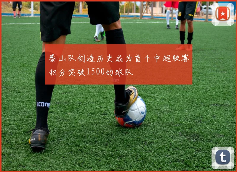 泰山队创造历史成为首个中超联赛积分突破1500的球队