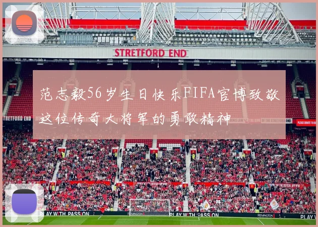 范志毅56岁生日快乐FIFA官博致敬这位传奇大将军的勇敢精神