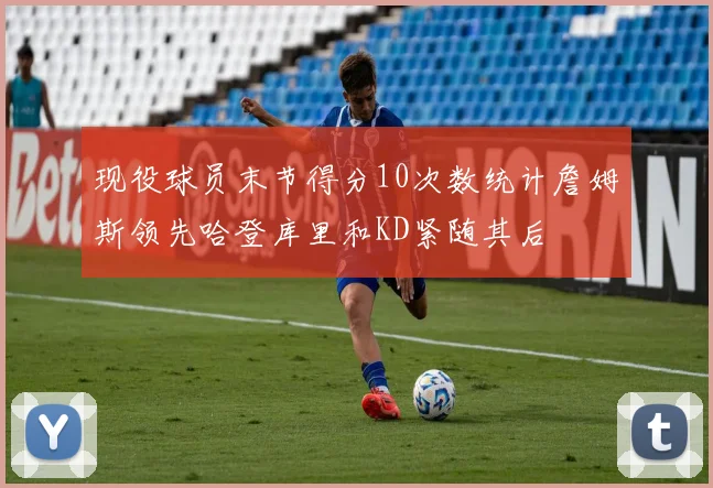 现役球员末节得分10次数统计詹姆斯领先哈登库里和KD紧随其后