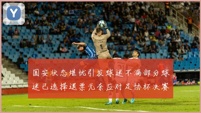 国安状态堪忧引发球迷不满部分球迷已选择退票无奈应对足协杯决赛