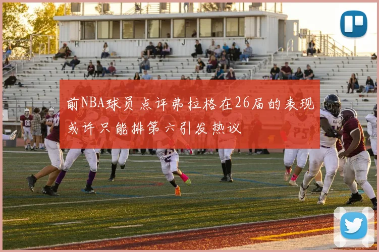 前NBA球员点评弗拉格在26届的表现或许只能排第六引发热议
