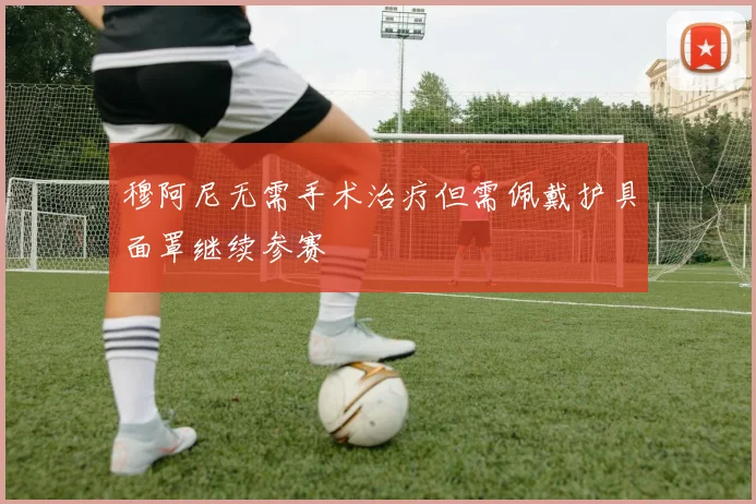 穆阿尼无需手术治疗但需佩戴护具面罩继续参赛