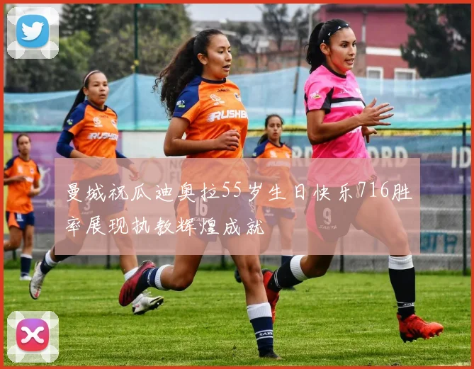 曼城祝瓜迪奥拉55岁生日快乐716胜率展现执教辉煌成就