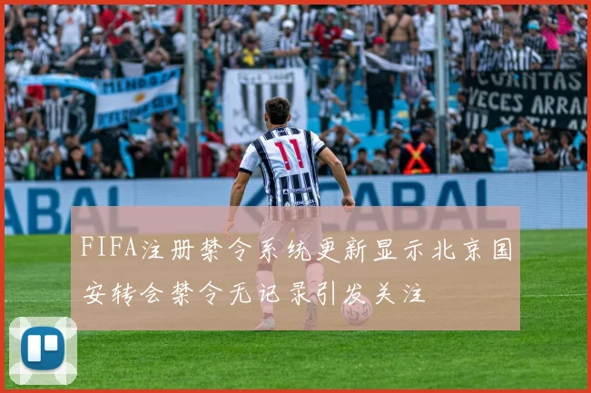 FIFA注册禁令系统更新显示北京国安转会禁令无记录引发关注