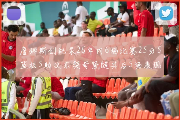詹姆斯创纪录26年内6场比赛25分5篮板5助攻东契奇紧随其后5场表现出色