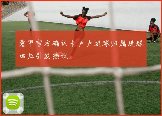 意甲官方确认卡卢卢进球归属进球回归引发热议