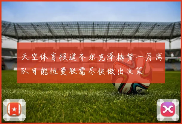 天空体育报道齐尔克泽梅努一月离队可能性曼联需尽快做出决策