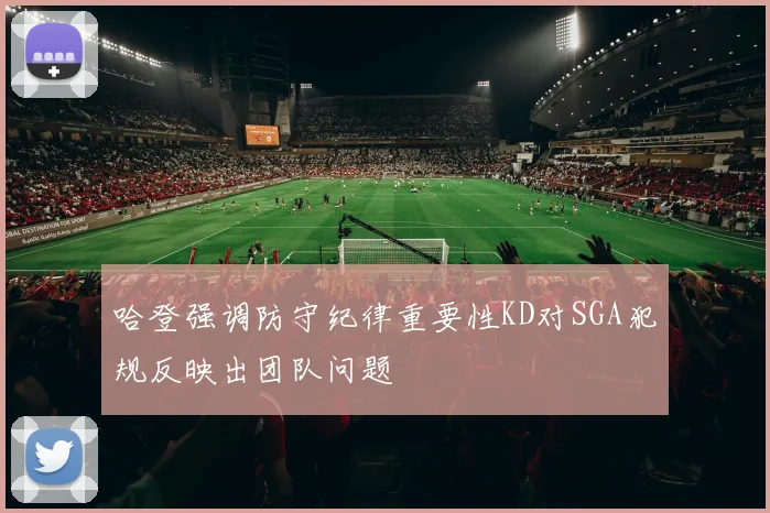 哈登强调防守纪律重要性KD对SGA犯规反映出团队问题