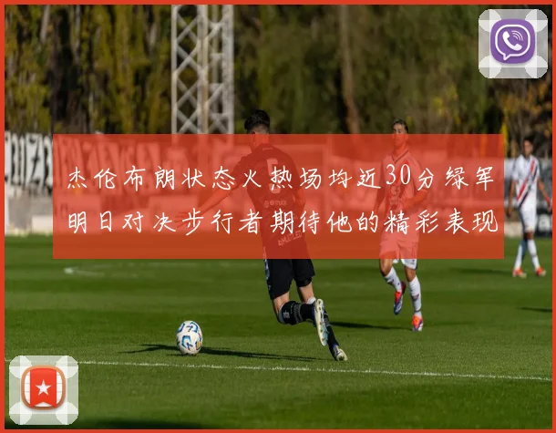 杰伦布朗状态火热场均近30分绿军明日对决步行者期待他的精彩表现