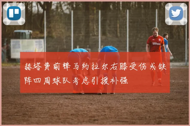 赫塔费前锋马约拉尔右膝受伤或缺阵四周球队考虑引援补强
