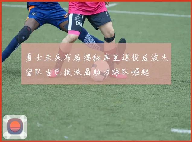 勇士未来布局揭秘库里退役后波杰留队吉巴换浓眉助力球队崛起