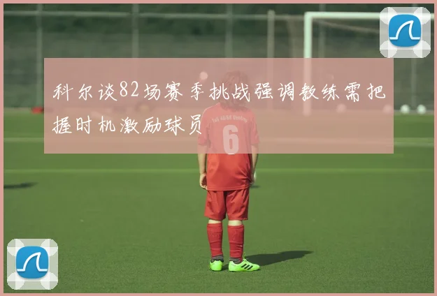 科尔谈82场赛季挑战强调教练需把握时机激励球员