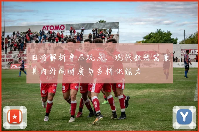 旧将解析鲁尼观点：现代教练需兼具内外向特质与多样化能力