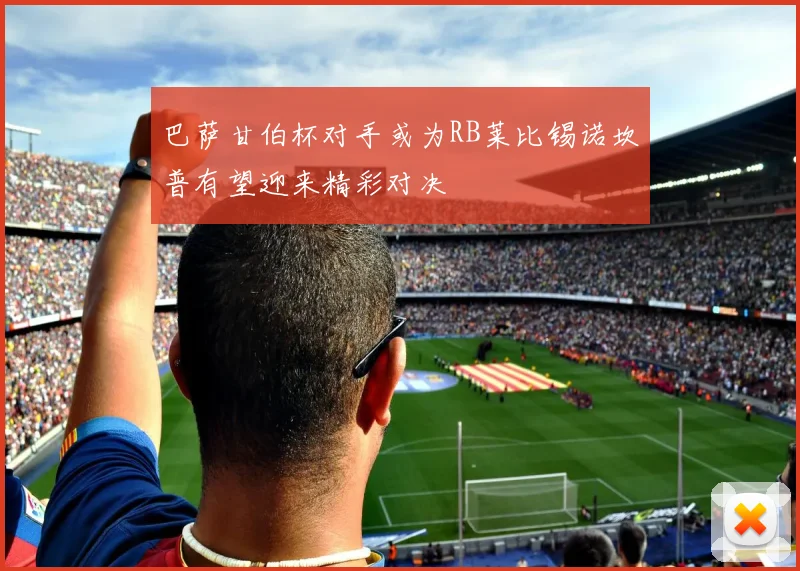 巴萨甘伯杯对手或为RB莱比锡诺坎普有望迎来精彩对决