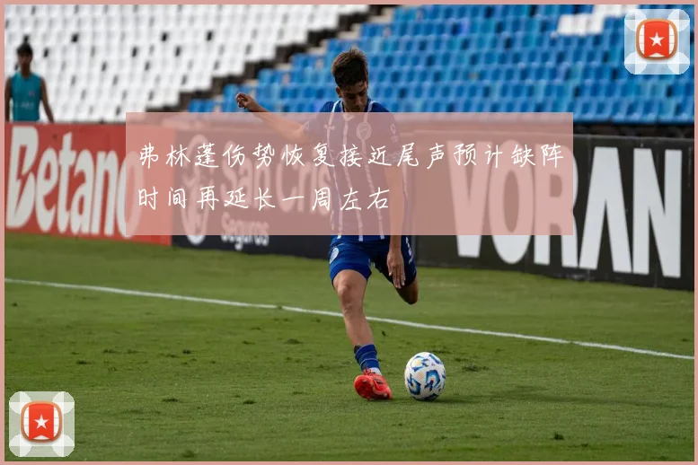 弗林蓬伤势恢复接近尾声预计缺阵时间再延长一周左右
