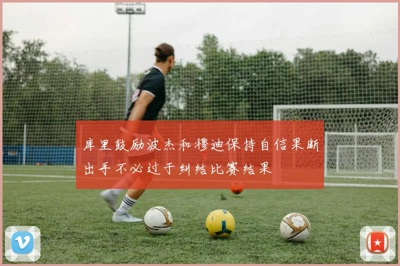 库里鼓励波杰和穆迪保持自信果断出手不必过于纠结比赛结果