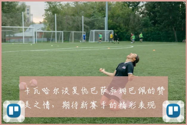 卡瓦哈尔谈复仇巴萨和姆巴佩的赞美之情，期待新赛季的精彩表现