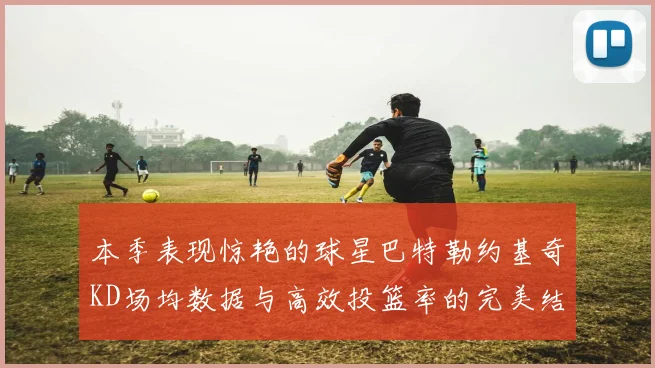 本季表现惊艳的球星巴特勒约基奇KD场均数据与高效投篮率的完美结合