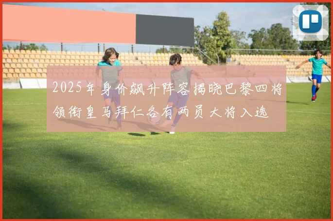 2025年身价飙升阵容揭晓巴黎四将领衔皇马拜仁各有两员大将入选